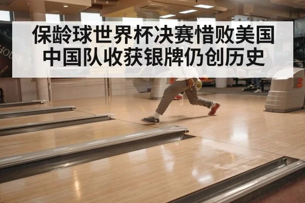 保龄球世界杯决赛惜败美国 中国队收获银牌仍创历史