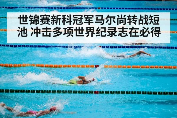 世锦赛新科冠军马尔尚转战短池 冲击多项世界纪录志在必得