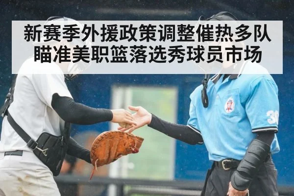 新赛季外援政策调整催热多队瞄准美职篮落选秀球员市场