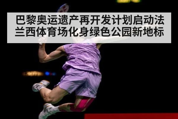 巴黎奥运遗产再开发计划启动法兰西体育场化身绿色公园新地标