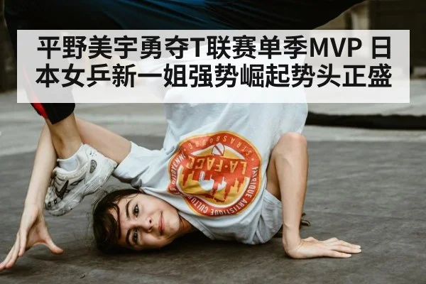 平野美宇勇夺T联赛单季MVP 日本女乒新一姐强势崛起势头正盛
