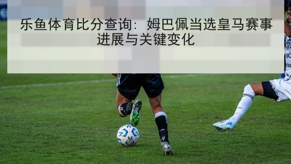 乐鱼体育比分查询: 姆巴佩当选皇马赛事进展与关键变化 乐鱼体育比分查询: 姆巴佩当选皇马赛事进展与关键变化