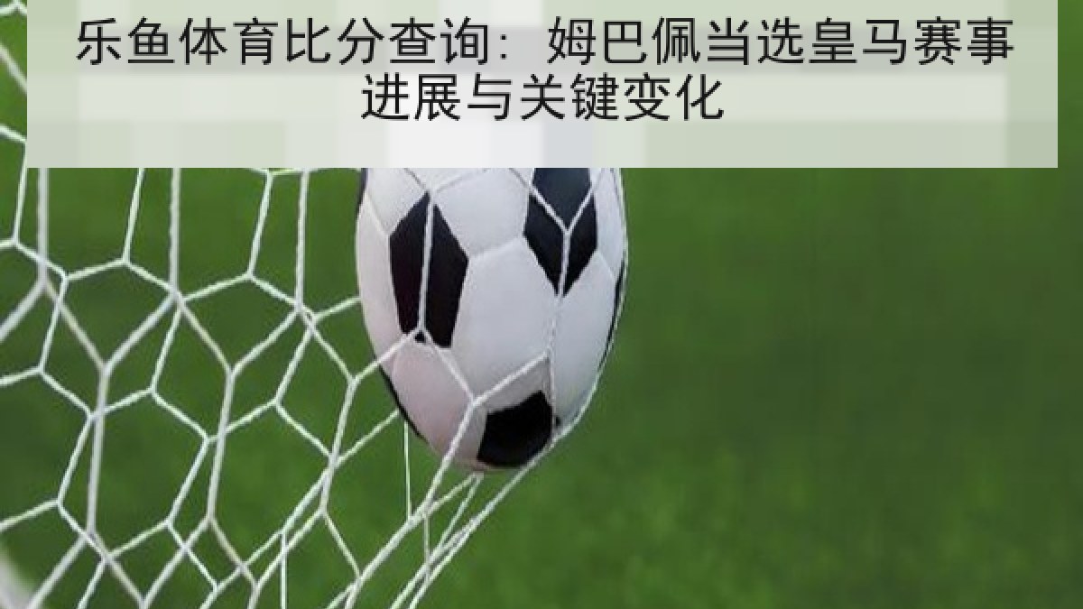 乐鱼体育比分查询: 姆巴佩当选皇马赛事进展与关键变化 乐鱼体育比分查询: 姆巴佩当选皇马赛事进展与关键变化