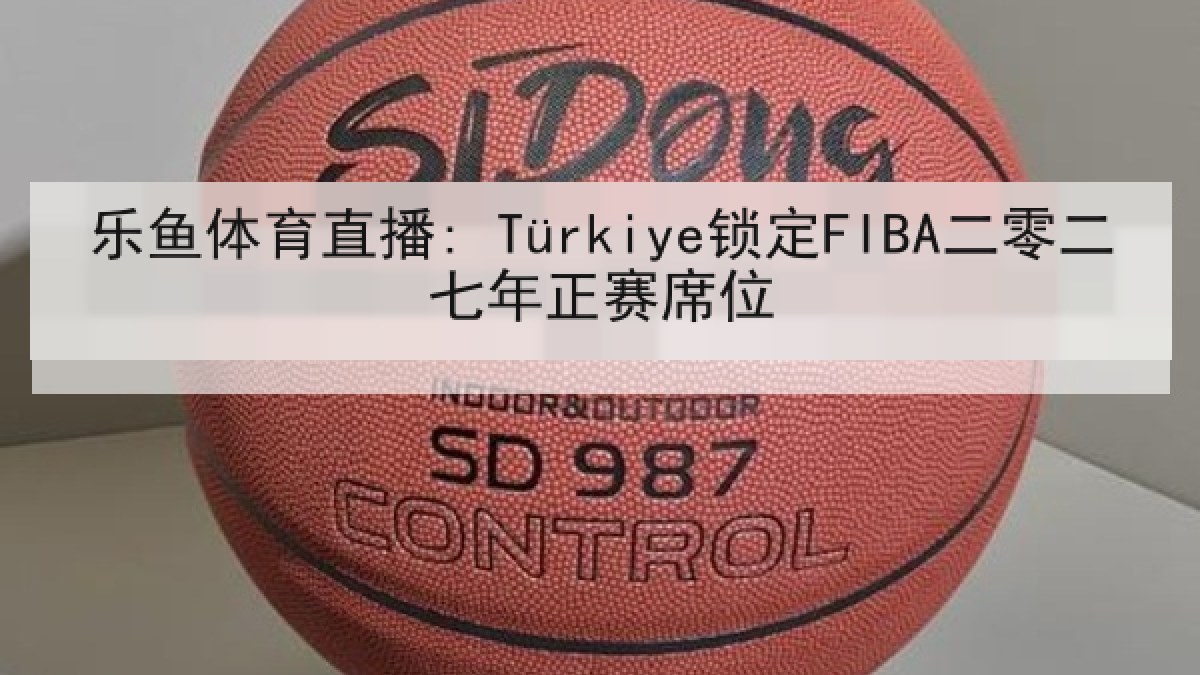 乐鱼体育直播: Türkiye锁定FIBA二零二七年正赛席位 乐鱼体育直播: Türkiye锁定FIBA二零二七年正赛席位