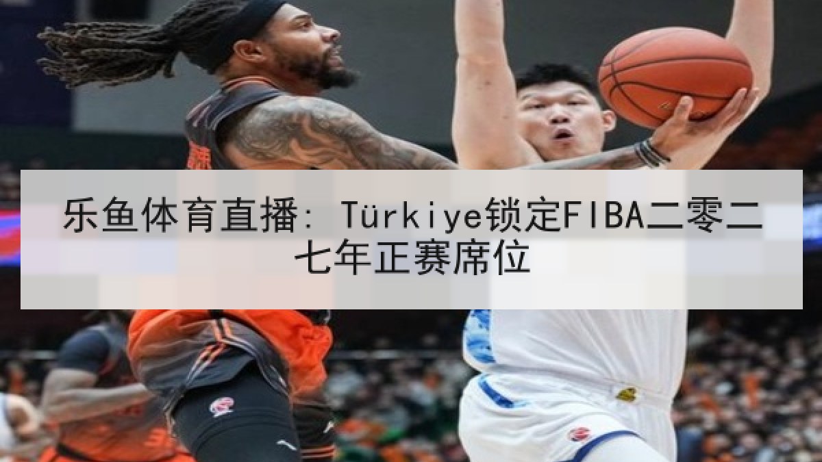 乐鱼体育直播: Türkiye锁定FIBA二零二七年正赛席位