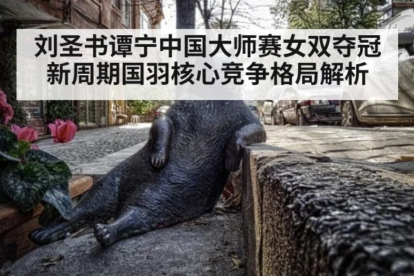 刘圣书谭宁中国大师赛女双夺冠新周期国羽核心竞争格局解析
