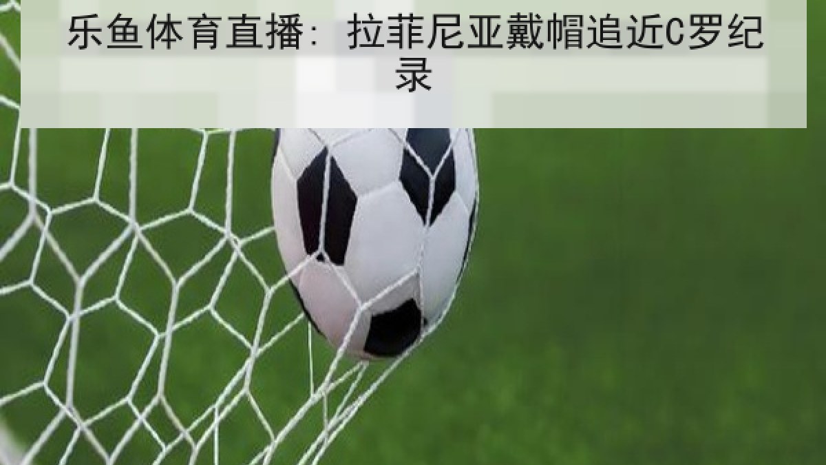乐鱼体育直播: 拉菲尼亚戴帽追近C罗纪录