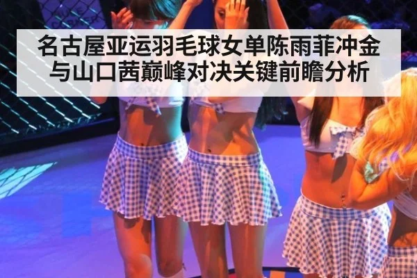 名古屋亚运羽毛球女单陈雨菲冲金与山口茜巅峰对决关键前瞻分析