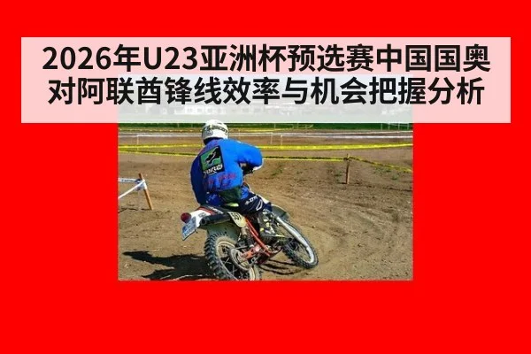 2026年U23亚洲杯预选赛中国国奥对阿联酋锋线效率与机会把握分析