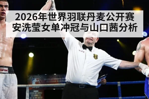 2026年世界羽联丹麦公开赛安洗莹女单冲冠与山口茜分析